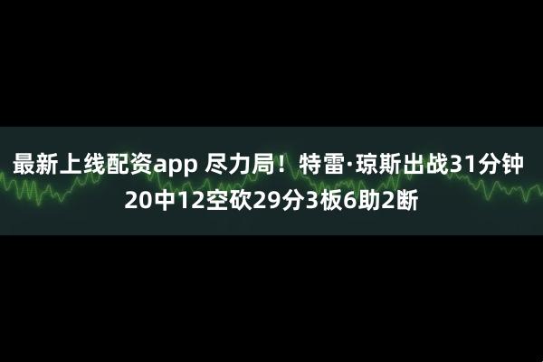最新上线配资app 尽力局！特雷·琼斯出战31分钟 20中12空砍29分3板6助2断