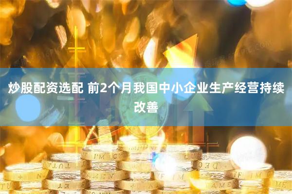 炒股配资选配 前2个月我国中小企业生产经营持续改善