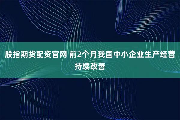 股指期货配资官网 前2个月我国中小企业生产经营持续改善
