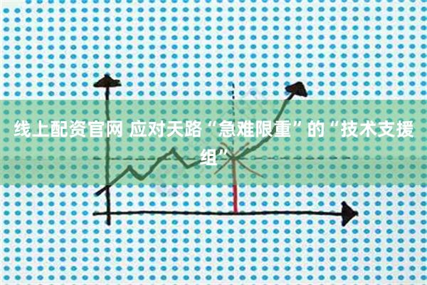 线上配资官网 应对天路“急难限重”的“技术支援组”