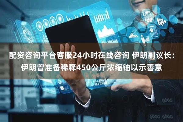 配资咨询平台客服24小时在线咨询 伊朗副议长：伊朗曾准备稀释450公斤浓缩铀以示善意