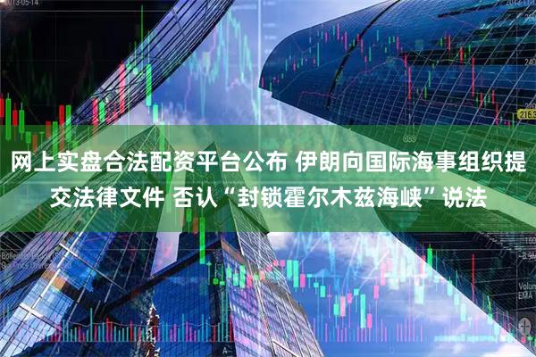 网上实盘合法配资平台公布 伊朗向国际海事组织提交法律文件 否认“封锁霍尔木兹海峡”说法