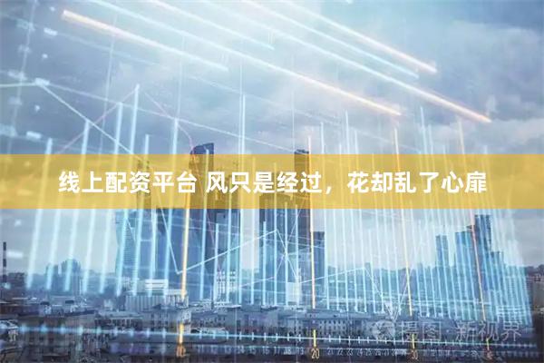 线上配资平台 风只是经过，花却乱了心扉