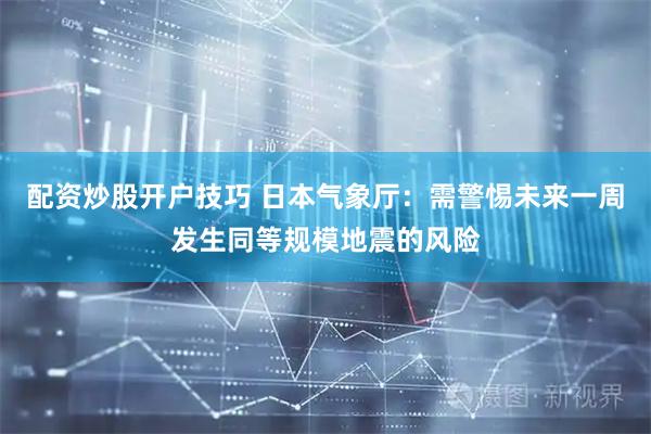 配资炒股开户技巧 日本气象厅：需警惕未来一周发生同等规模地震的风险