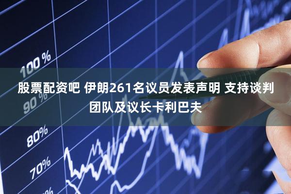 股票配资吧 伊朗261名议员发表声明 支持谈判团队及议长卡利巴夫