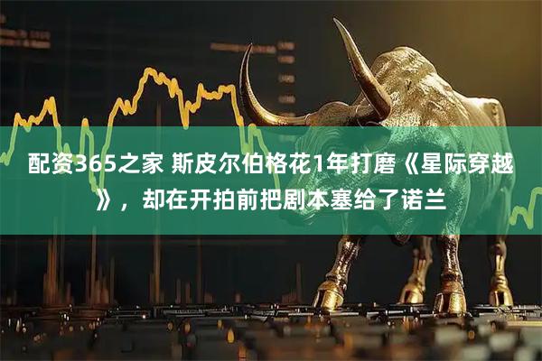 配资365之家 斯皮尔伯格花1年打磨《星际穿越》，却在开拍前把剧本塞给了诺兰