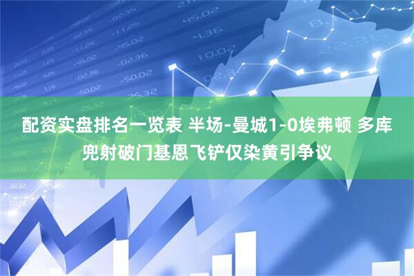 配资实盘排名一览表 半场-曼城1-0埃弗顿 多库兜射破门基恩飞铲仅染黄引争议