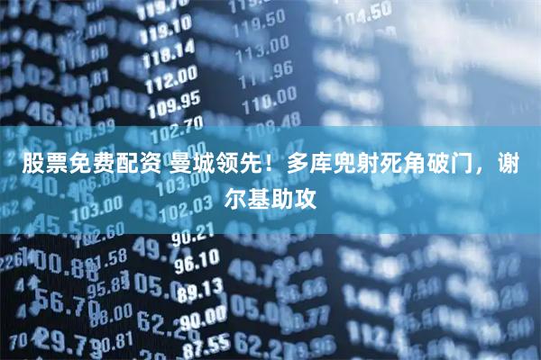 股票免费配资 曼城领先！多库兜射死角破门，谢尔基助攻