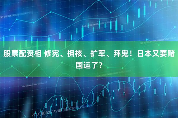 股票配资相 修宪、拥核、扩军、拜鬼！日本又要赌国运了？