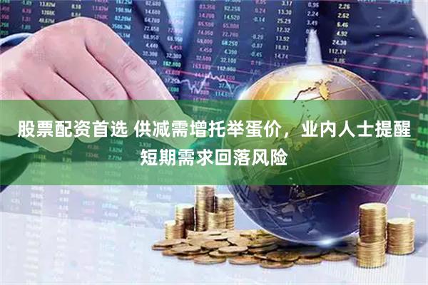 股票配资首选 供减需增托举蛋价，业内人士提醒短期需求回落风险