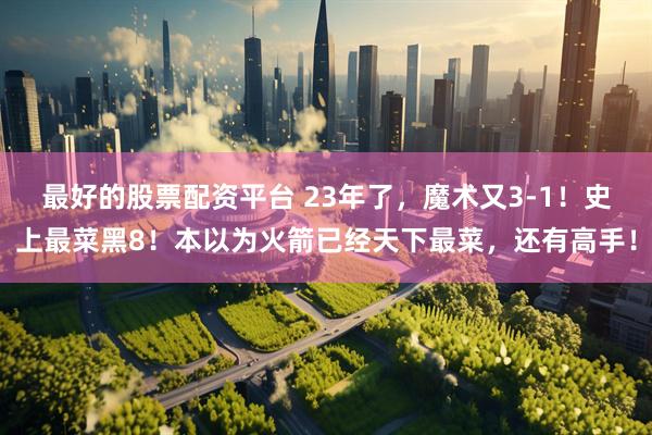 最好的股票配资平台 23年了，魔术又3-1！史上最菜黑8！本以为火箭已经天下最菜，还有高手！