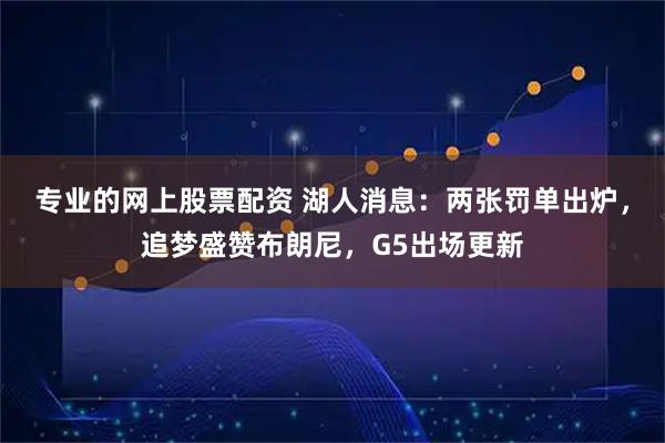 专业的网上股票配资 湖人消息：两张罚单出炉，追梦盛赞布朗尼，G5出场更新