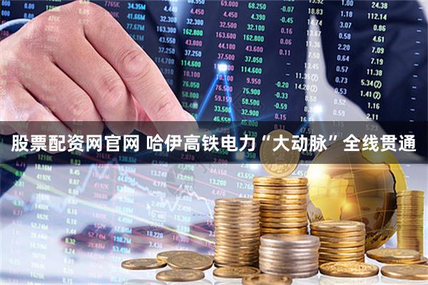 股票配资网官网 哈伊高铁电力“大动脉”全线贯通