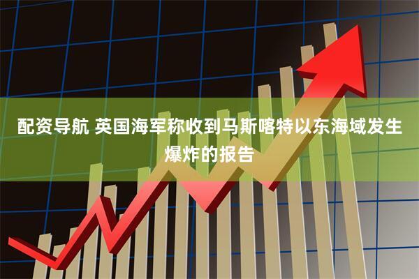 配资导航 英国海军称收到马斯喀特以东海域发生爆炸的报告