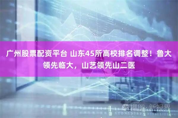 广州股票配资平台 山东45所高校排名调整！鲁大领先临大，山艺领先山二医