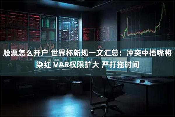 股票怎么开户 世界杯新规一文汇总：冲突中捂嘴将染红 VAR权限扩大 严打拖时间