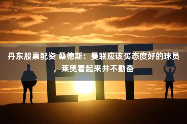 丹东股票配资 桑德斯：曼联应该买态度好的球员，莱奥看起来并不勤奋