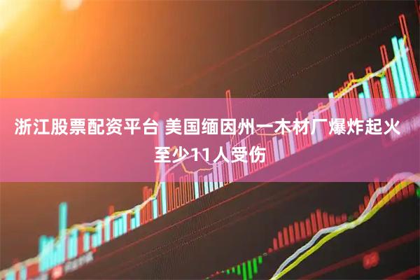 浙江股票配资平台 美国缅因州一木材厂爆炸起火 至少11人受伤