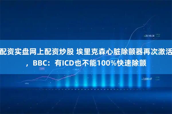 配资实盘网上配资炒股 埃里克森心脏除颤器再次激活，BBC：有ICD也不能100%快速除颤