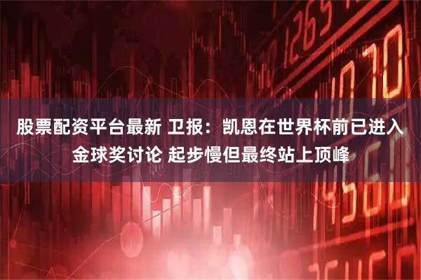 股票配资平台最新 卫报：凯恩在世界杯前已进入金球奖讨论 起步慢但最终站上顶峰