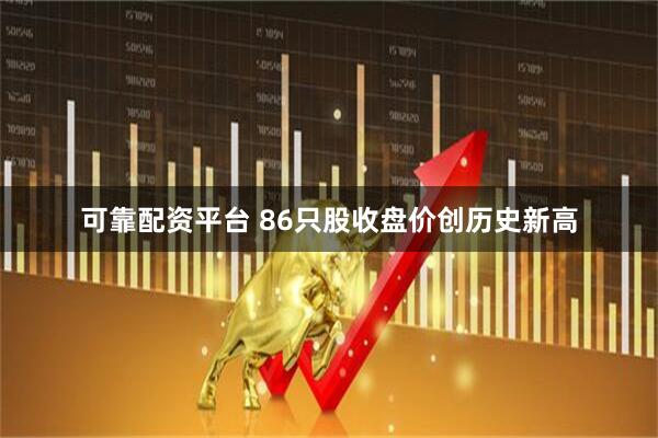 可靠配资平台 86只股收盘价创历史新高