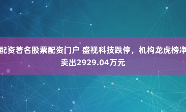 配资著名股票配资门户 盛视科技跌停，机构龙虎榜净卖出2929.04万元