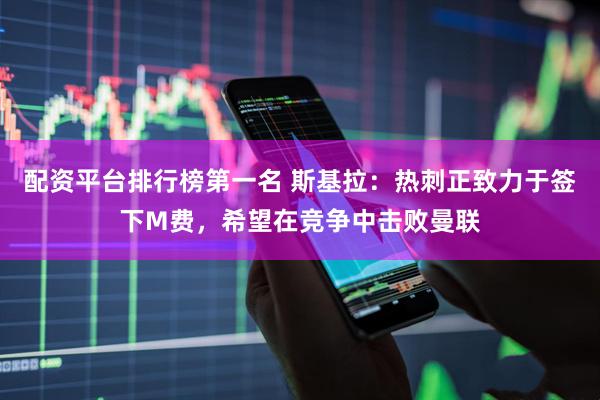 配资平台排行榜第一名 斯基拉：热刺正致力于签下M费，希望在竞争中击败曼联