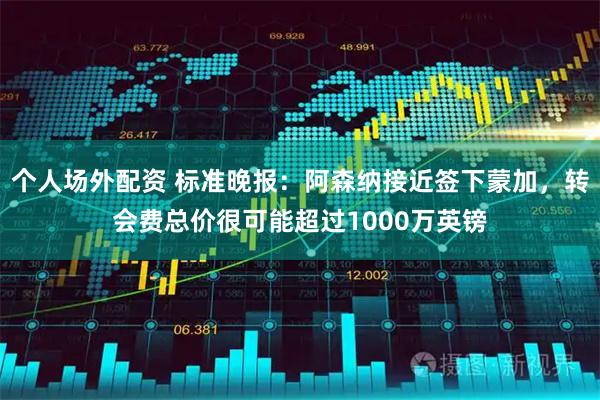 个人场外配资 标准晚报：阿森纳接近签下蒙加，转会费总价很可能超过1000万英镑
