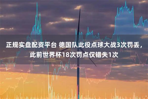 正规实盘配资平台 德国队此役点球大战3次罚丢，此前世界杯18次罚点仅错失1次