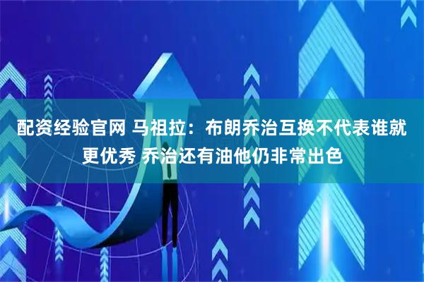 配资经验官网 马祖拉：布朗乔治互换不代表谁就更优秀 乔治还有油他仍非常出色