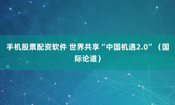 手机股票配资软件 世界共享“中国机遇2.0”（国际论道）