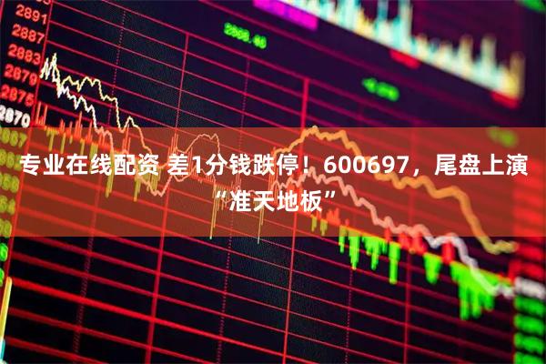 专业在线配资 差1分钱跌停！600697，尾盘上演“准天地板”