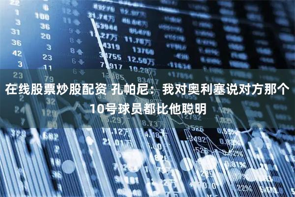 在线股票炒股配资 孔帕尼：我对奥利塞说对方那个10号球员都比他聪明